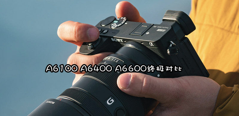索尼a6100、a6400、a6600参数对比，三款相机到底差在哪？