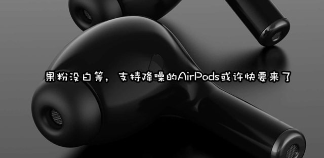 降噪版AirPods最新消息，什么时候发布多少钱（附渲染图）