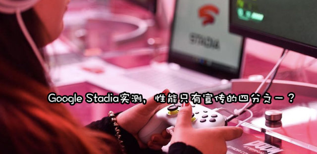 谷歌陷入宣传骗案，Stadia实测暂时无法以4K 60fps画质运行